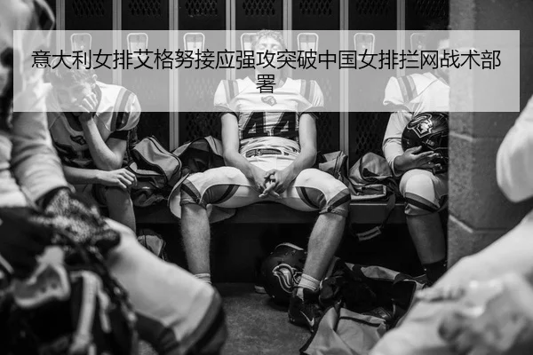 意大利女排艾格努接应强攻突破中国女排拦网战术部署